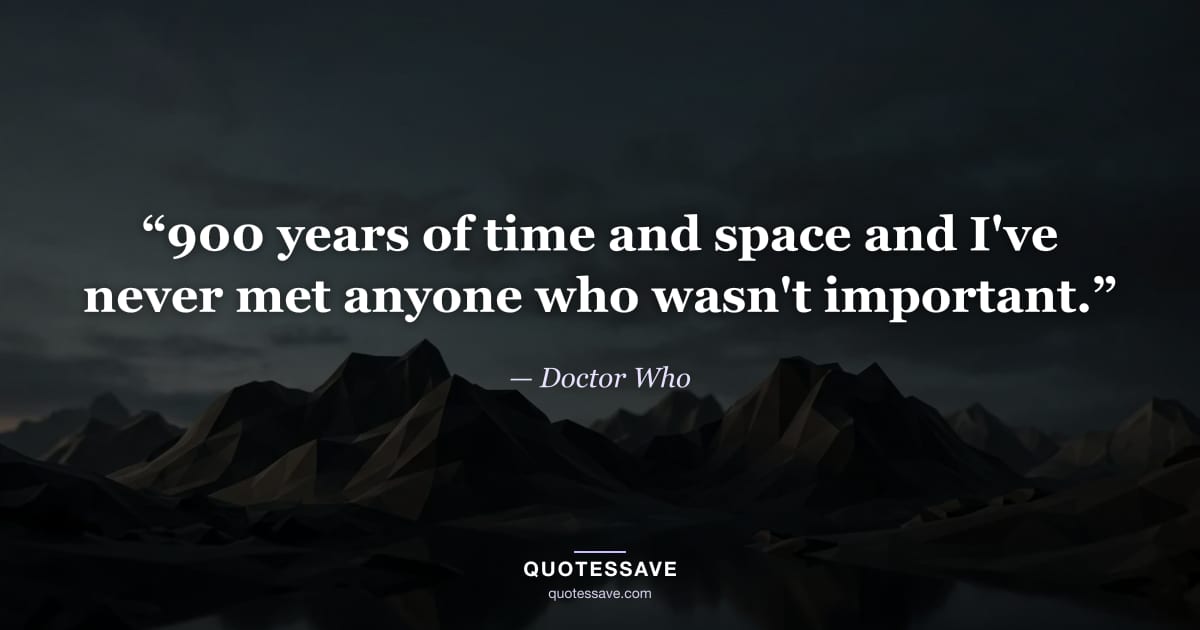 “900 years of time and space and I've never met anyone who wasn't important.” — Doctor Who