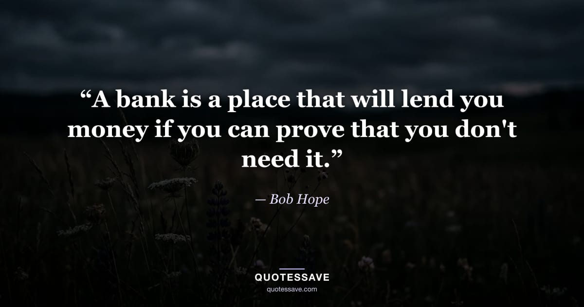 “A bank is a place that will lend you money if you can prove that you don't need it.” — Bob Hope