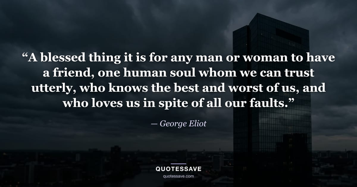 “A blessed thing it is for any man or woman to have a friend, one human soul whom we can trust utterly, who knows the best and worst of us, and who loves us in spite of all our faults.” — George Eliot