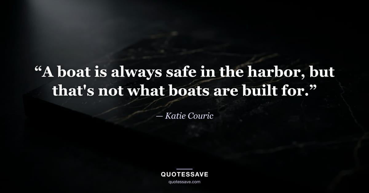 “A boat is always safe in the harbor, but that's not what boats are built for.” — Katie Couric