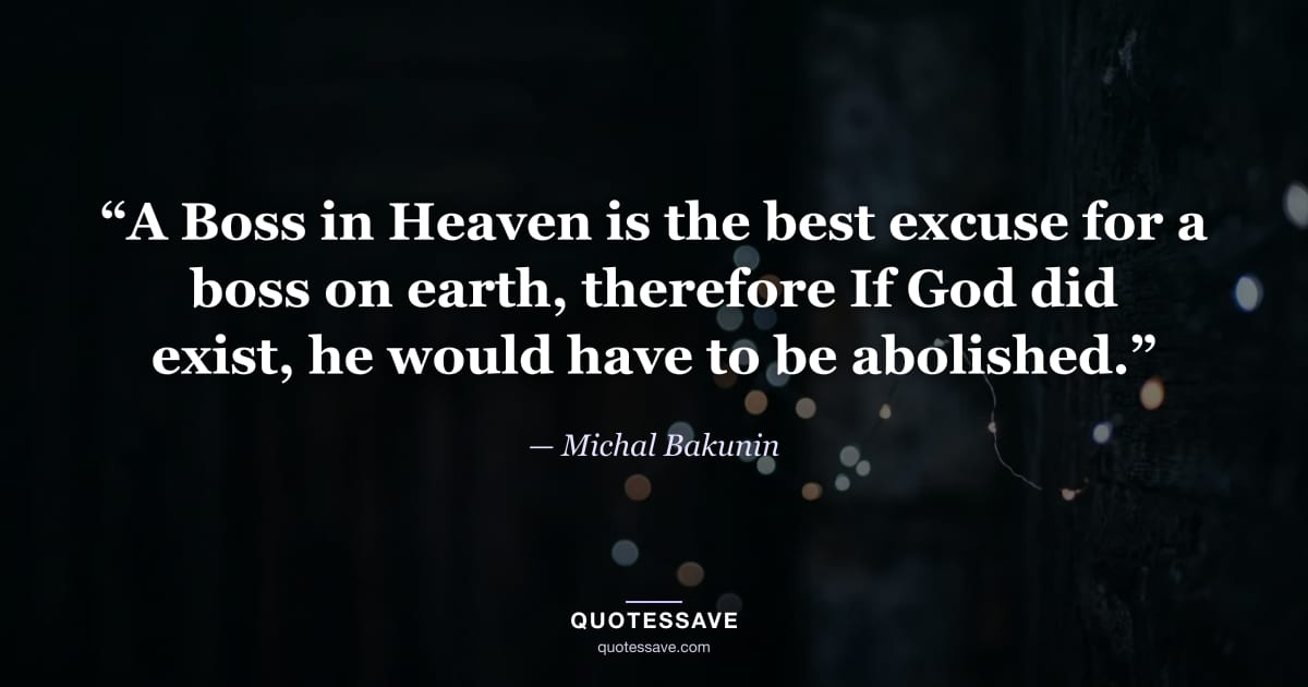 “A Boss in Heaven is the best excuse for a boss on earth, therefore If God did exist, he would have to be abolished.” — Michal Bakunin