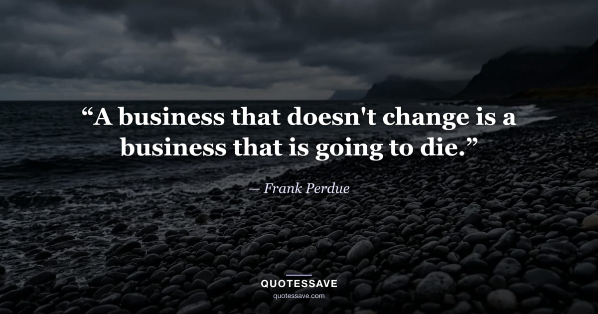 “A business that doesn't change is a business that is going to die.” — Frank Perdue
