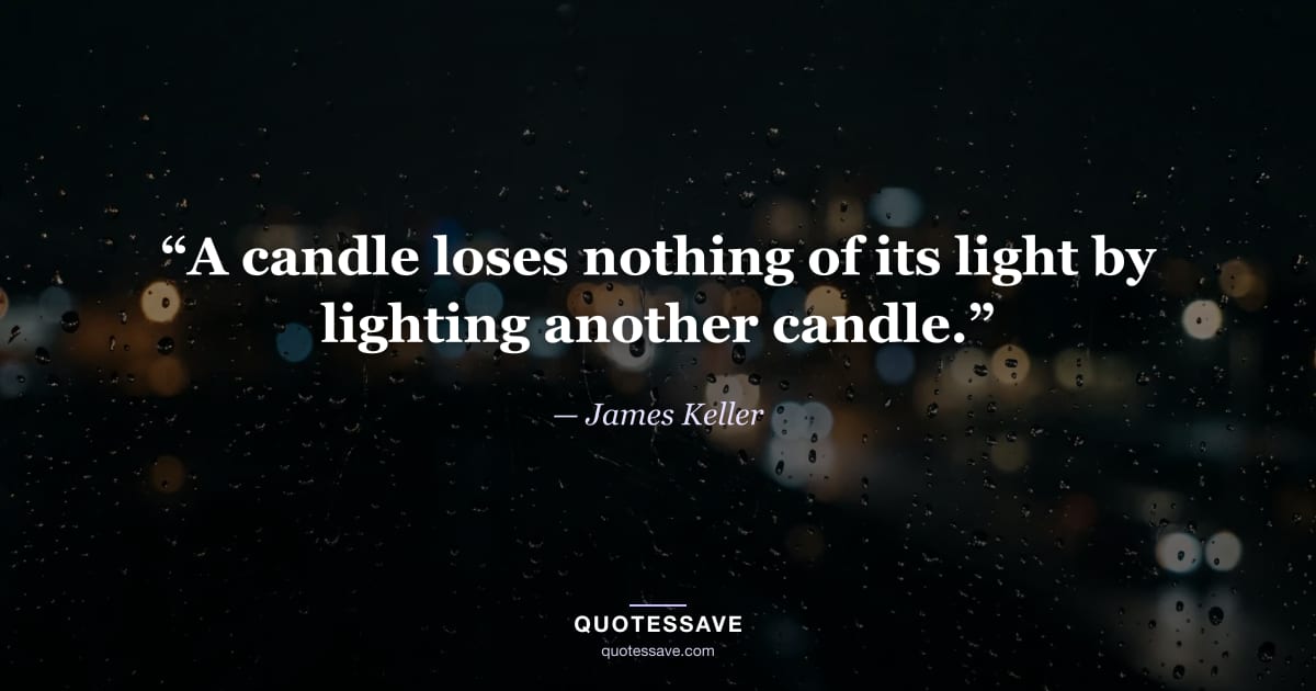 “A candle loses nothing of its light by lighting another candle.” — James Keller