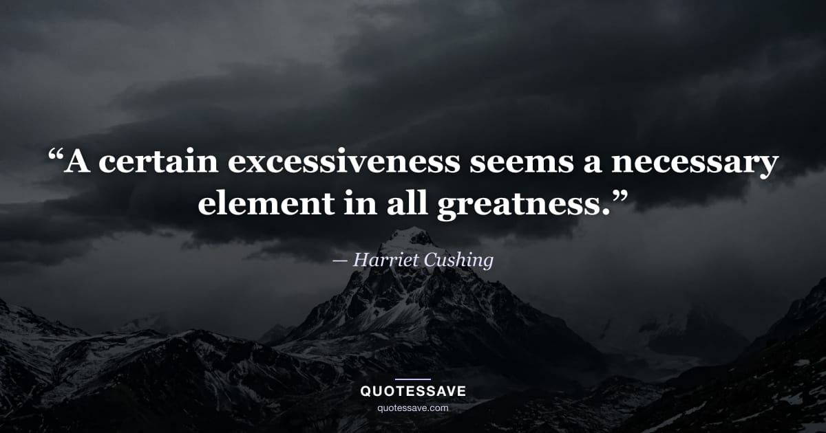 “A certain excessiveness seems a necessary element in all greatness.” — Harriet Cushing