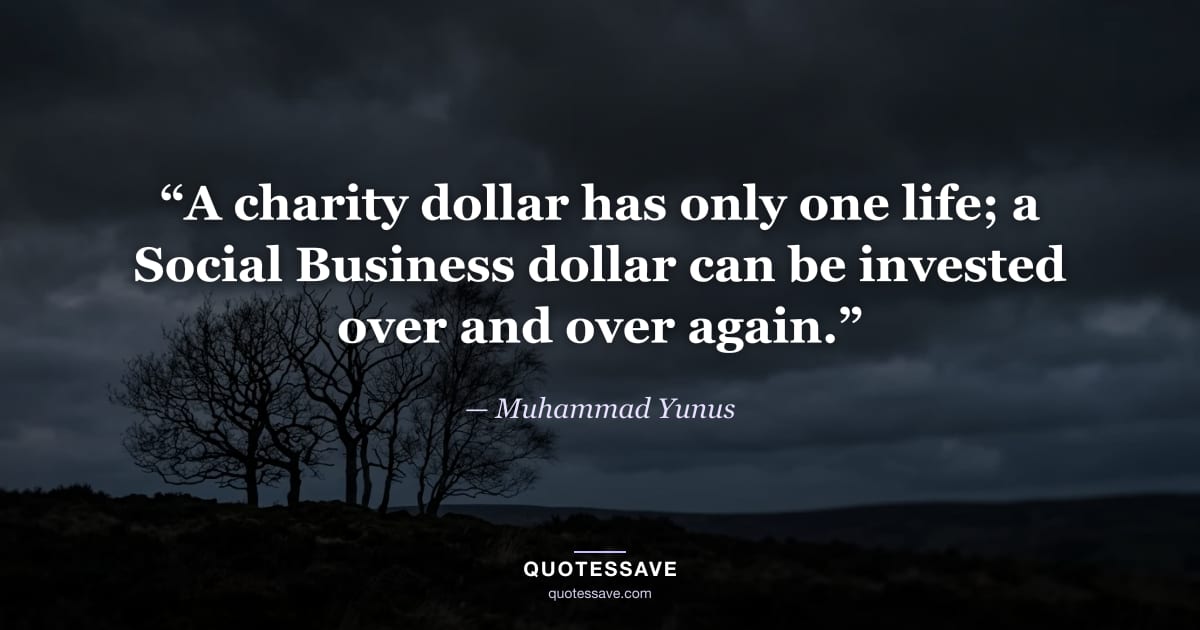 “A charity dollar has only one life; a Social Business dollar can be invested over and over again.” — Muhammad Yunus