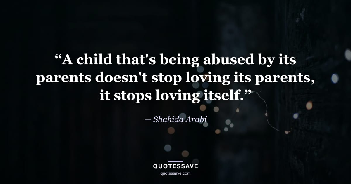 “A child that's being abused by its parents doesn't stop loving its parents, it stops loving itself.” — Shahida Arabi