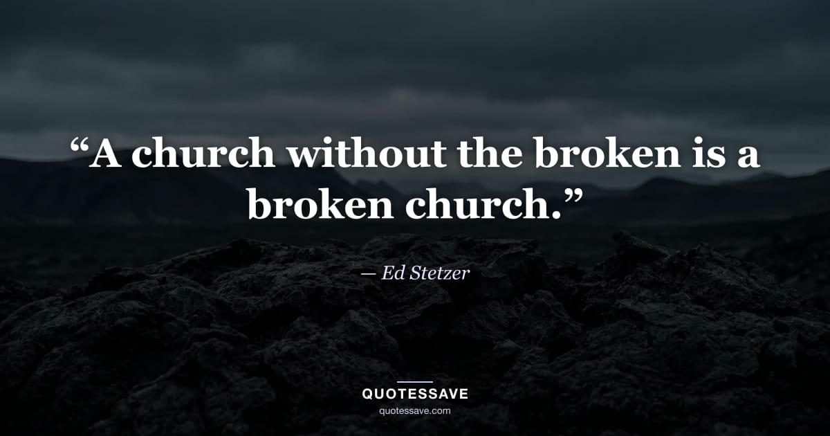 “A church without the broken is a broken church.” — Ed Stetzer