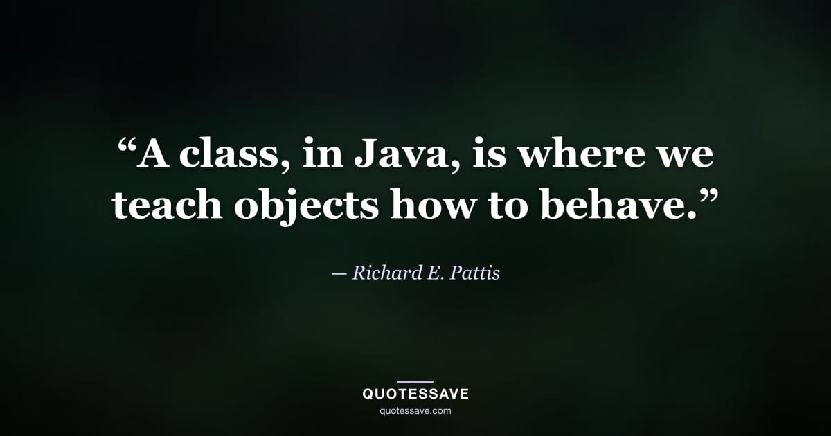 “A class, in Java, is where we teach objects how to behave.” — Richard E. Pattis