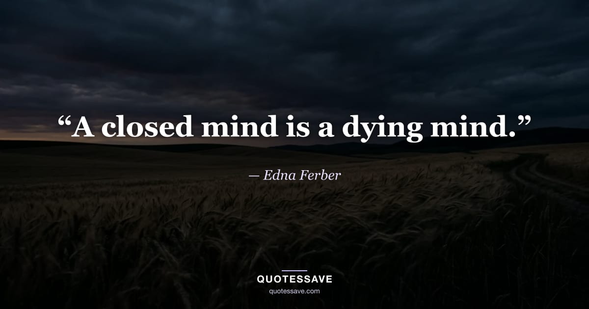 “A closed mind is a dying mind.” — Edna Ferber
