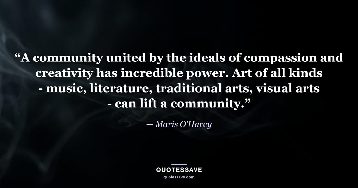 “A community united by the ideals of compassion and creativity has incredible power. Art of all kinds - music, literature, traditional arts, visual arts - can lift a community.” — Maris O'Harey