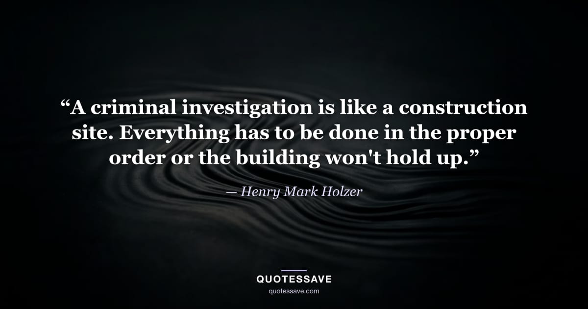 “A criminal investigation is like a construction site. Everything has to be done in the proper order or the building won't hold up.” — Henry Mark Holzer
