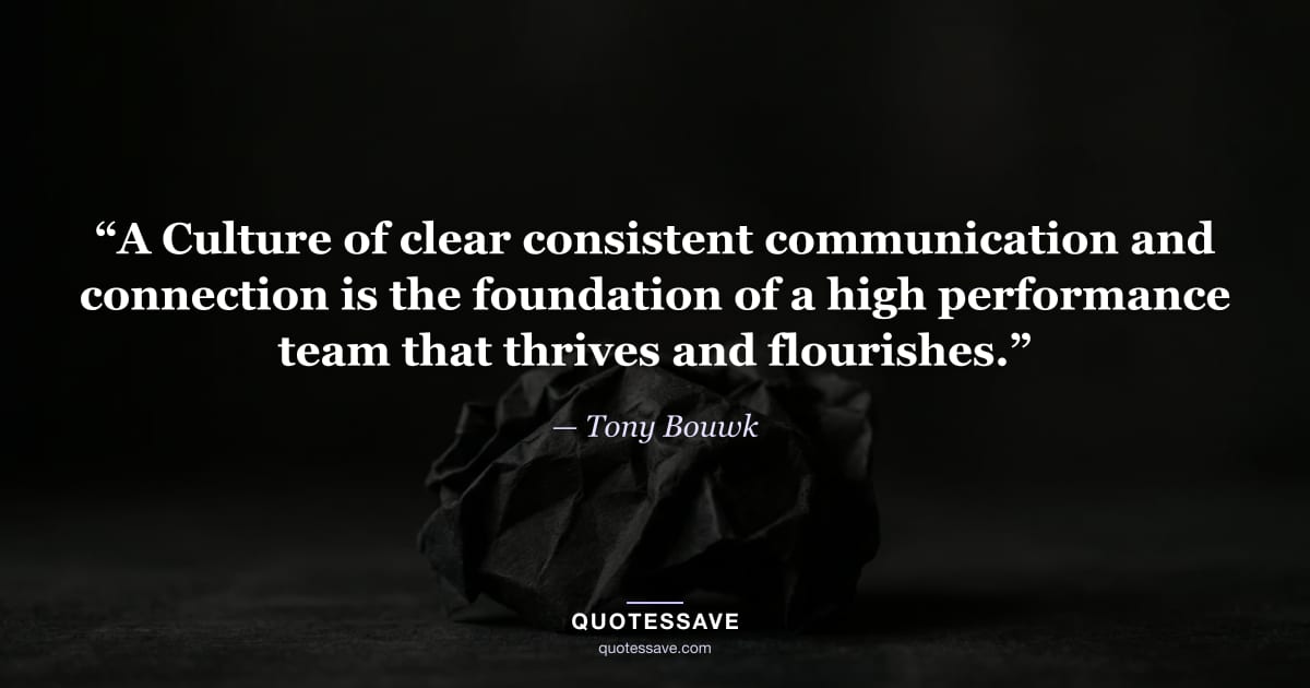 “A Culture of clear consistent communication and connection is the foundation of a high performance team that thrives and flourishes.” — Tony Bouwk