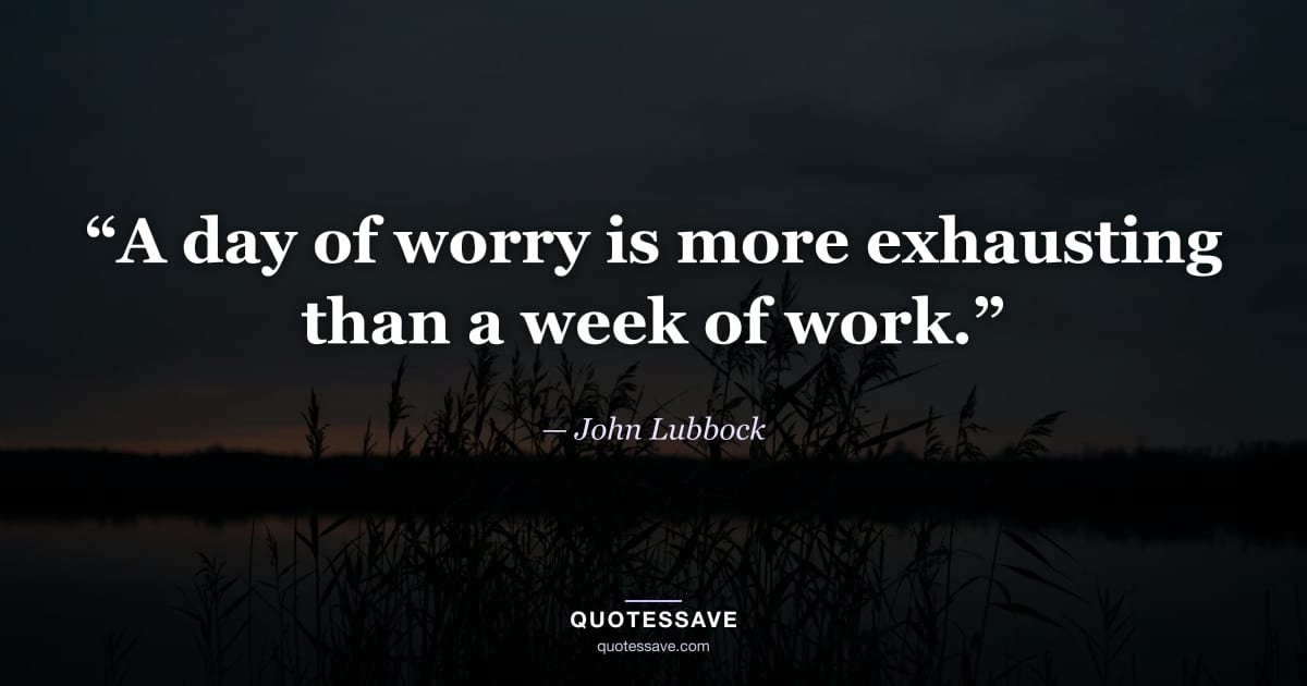 “A day of worry is more exhausting than a week of work.” — John Lubbock
