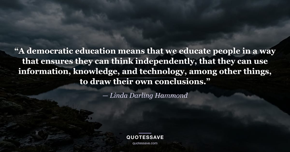 “A democratic education means that we educate people in a way that ensures they can think independently, that they can use information, knowledge, and technology, among other things, to draw their own conclusions.” — Linda Darling Hammond