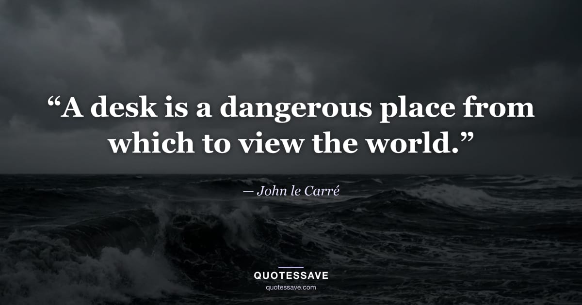 “A desk is a dangerous place from which to view the world.” — John le Carré