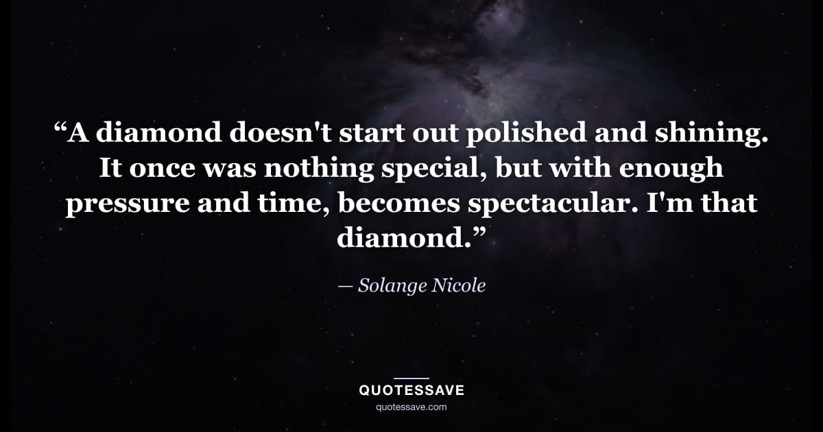 “A diamond doesn't start out polished and shining. It once was nothing special, but with enough pressure and time, becomes spectacular. I'm that diamond.” — Solange Nicole