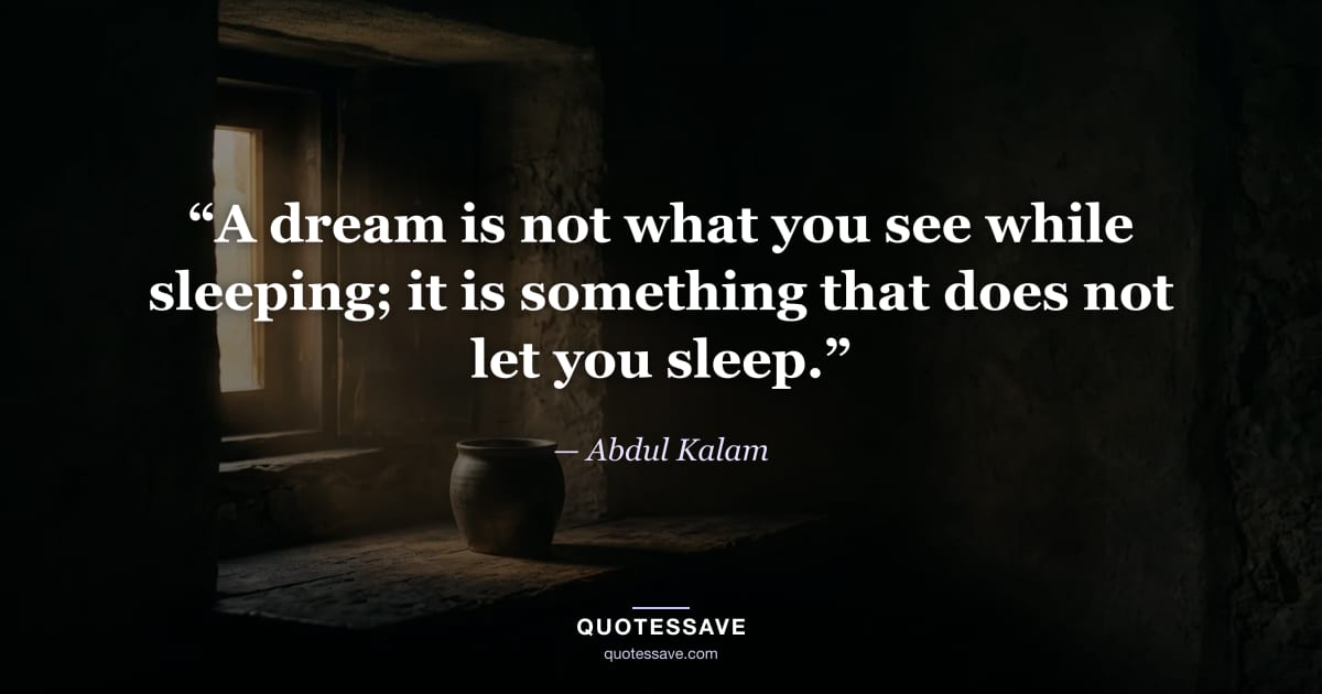 “A dream is not what you see while sleeping; it is something that does not let you sleep.” — Abdul Kalam