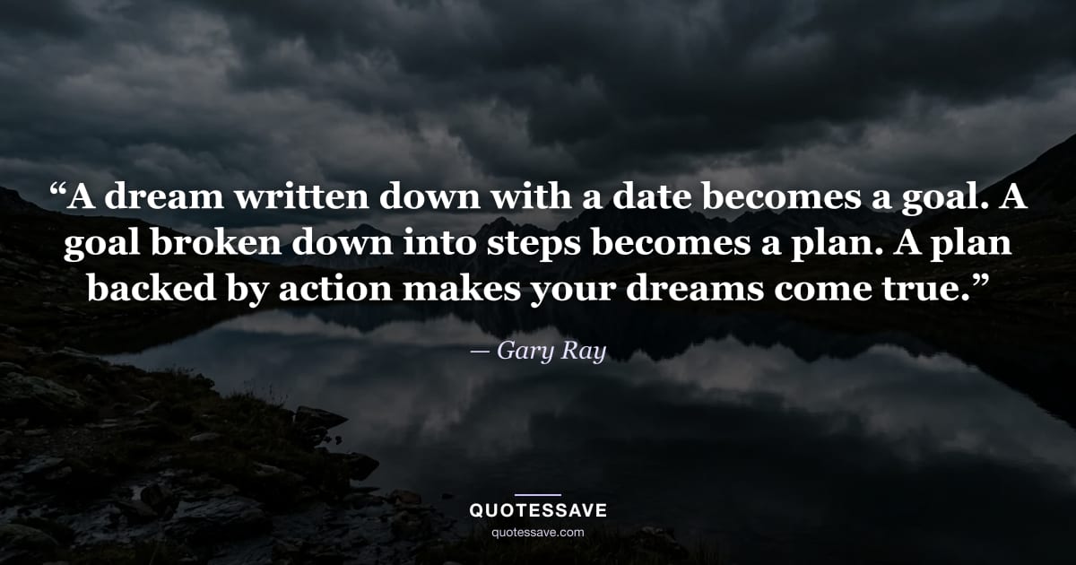 “A dream written down with a date becomes a goal. A goal broken down into steps becomes a plan. A plan backed by action makes your dreams come true.” — Gary Ray