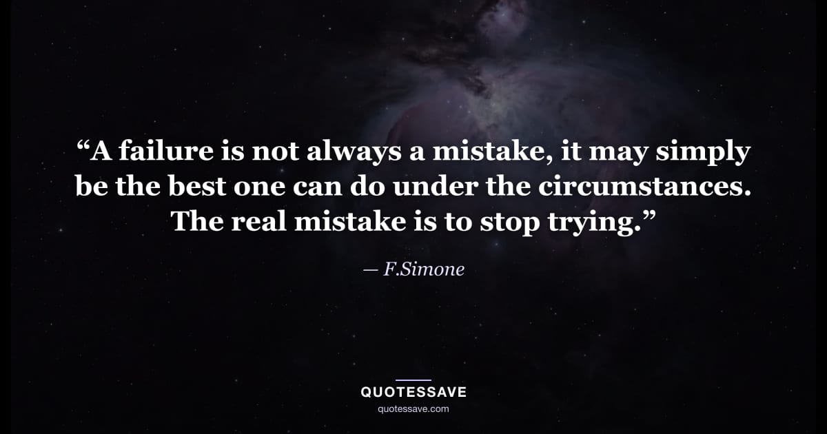 “A failure is not always a mistake, it may simply be the best one can do under the circumstances. The real mistake is to stop trying.” — F.Simone