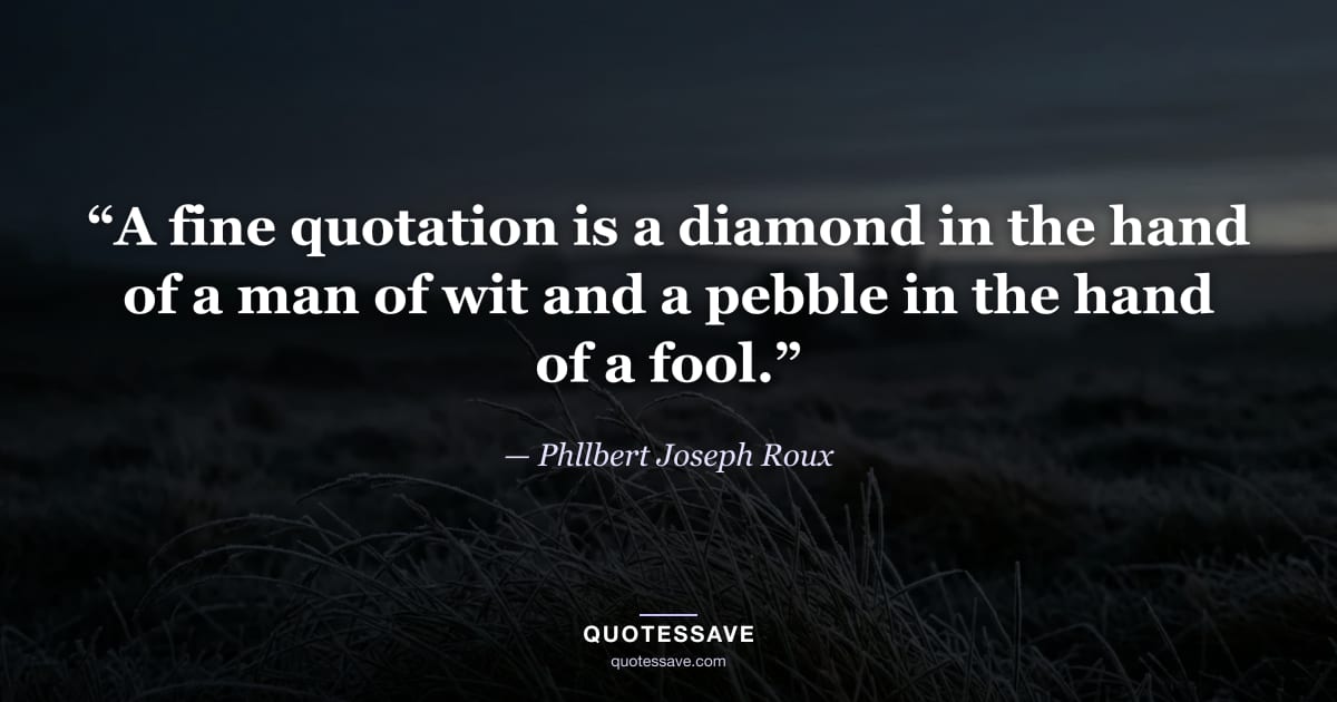 “A fine quotation is a diamond in the hand of a man of wit and a pebble in the hand of a fool.” — Phllbert Joseph Roux