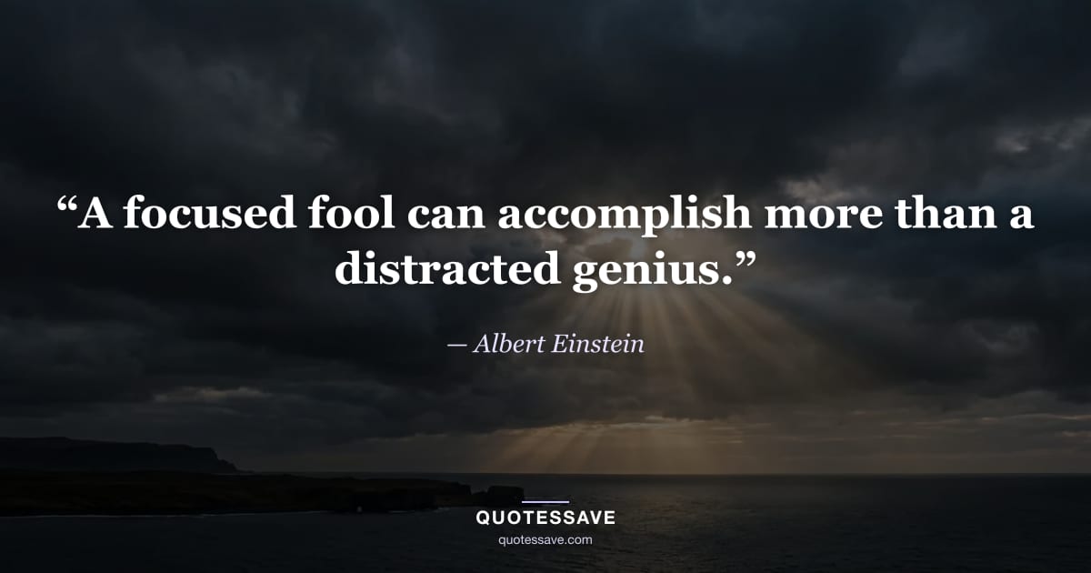 “A focused fool can accomplish more than a distracted genius.” — Albert Einstein
