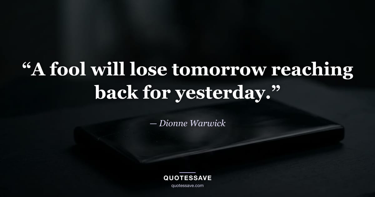 “A fool will lose tomorrow reaching back for yesterday.” — Dionne Warwick