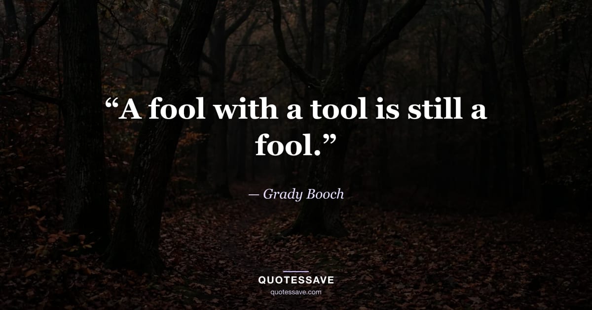 “A fool with a tool is still a fool.” — Grady Booch