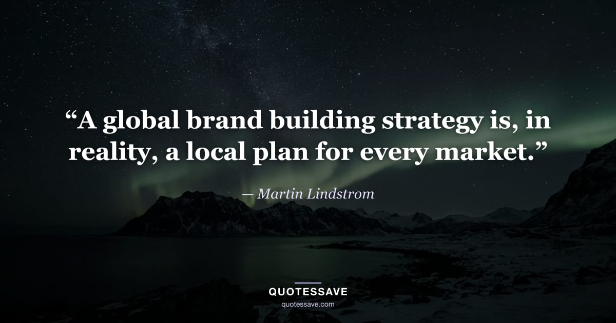 “A global brand building strategy is, in reality, a local plan for every market.” — Martin Lindstrom