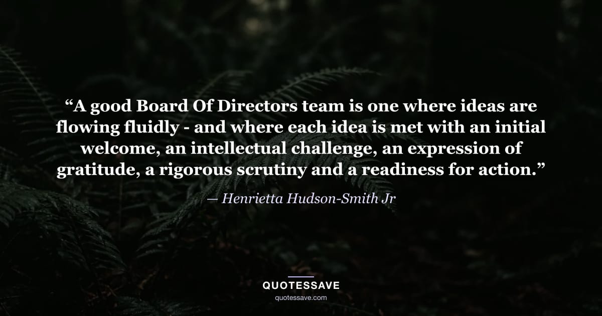 “A good Board Of Directors team is one where ideas are flowing fluidly - and where each idea is met with an initial welcome, an intellectual challenge, an expression of gratitude, a rigorous scrutiny and a readiness for action.” — Henrietta Hudson-Smith Jr