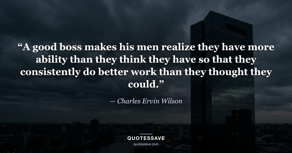 “A good boss makes his men realize they have more ability than they think they have so that they consistently do better work than they thought they could.” — Charles Ervin Wilson
