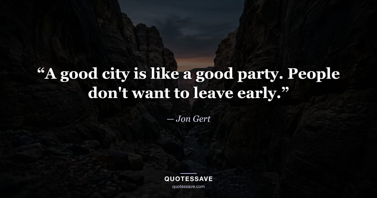 “A good city is like a good party. People don't want to leave early.” — Jon Gert
