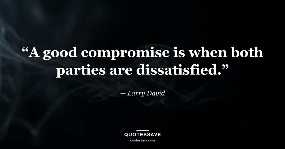 “A good compromise is when both parties are dissatisfied.” — Larry David