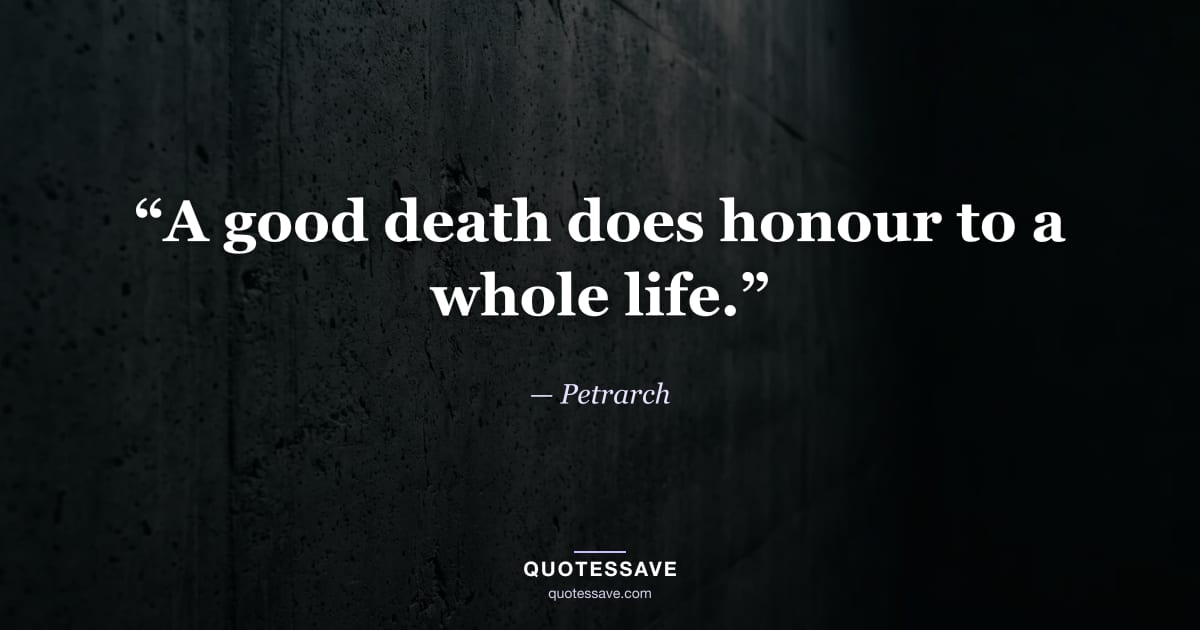 “A good death does honour to a whole life.” — Petrarch