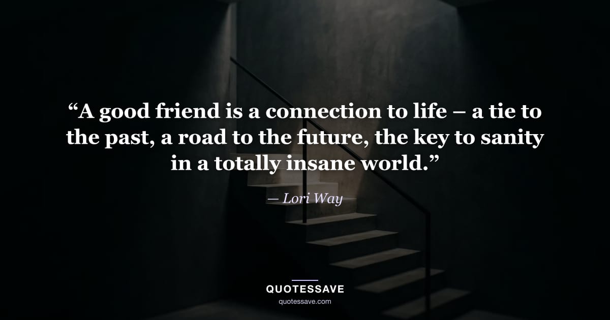 “A good friend is a connection to life – a tie to the past, a road to the future, the key to sanity in a totally insane world.” — Lori Way