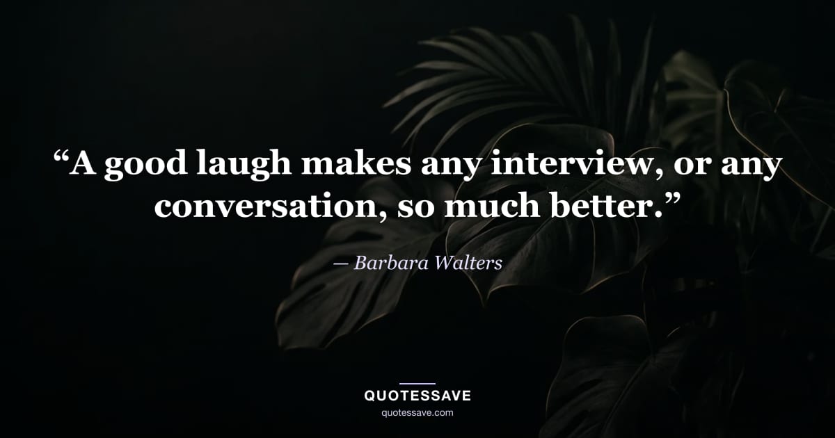 “A good laugh makes any interview, or any conversation, so much better.” — Barbara Walters