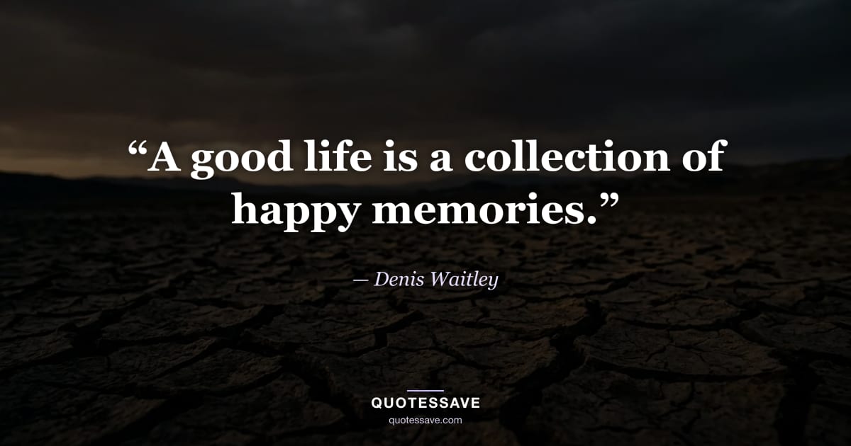 “A good life is a collection of happy memories.” — Denis Waitley
