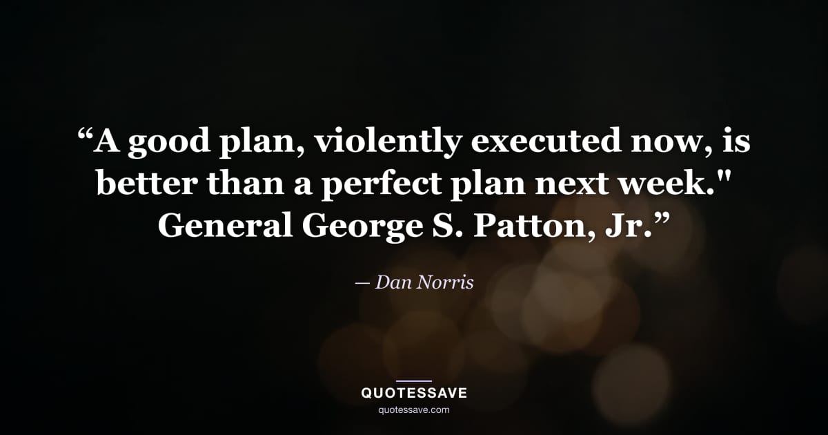 “A good plan, violently executed now, is better than a perfect plan next week." General George S. Patton, Jr.” — Dan Norris