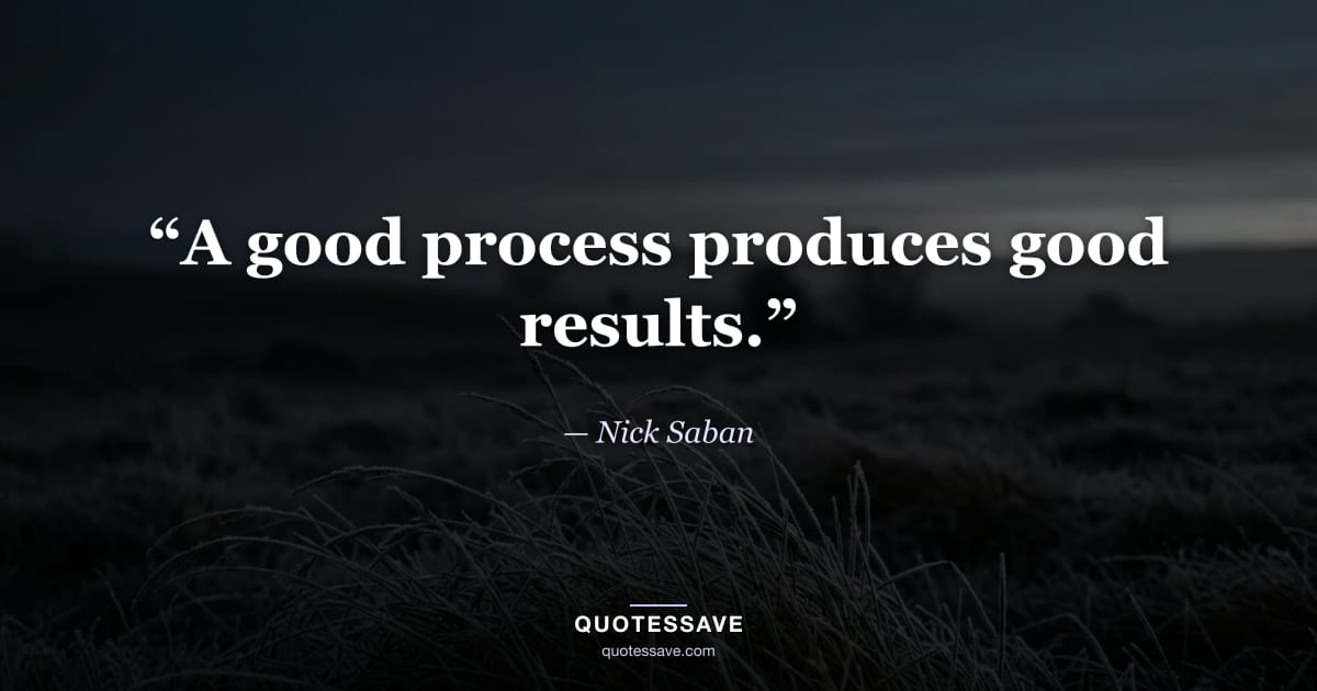 “A good process produces good results.” — Nick Saban