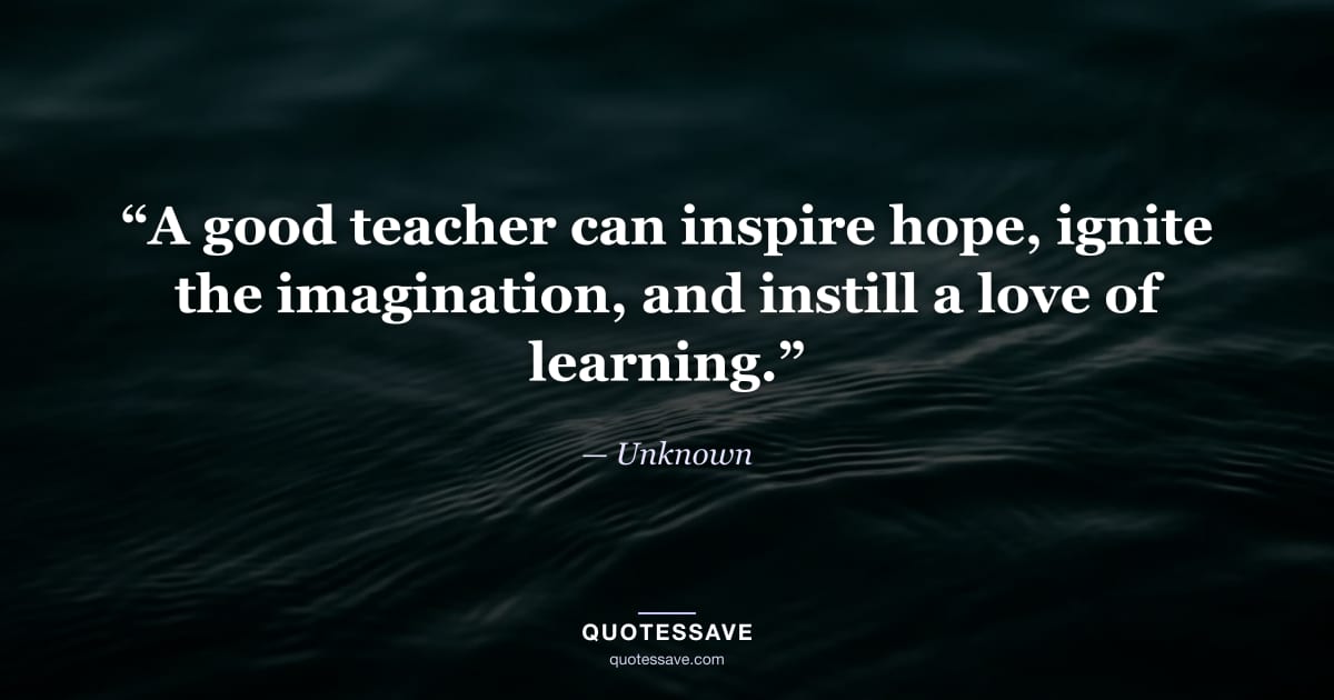 “A good teacher can inspire hope, ignite the imagination, and instill a love of learning.” — Unknown