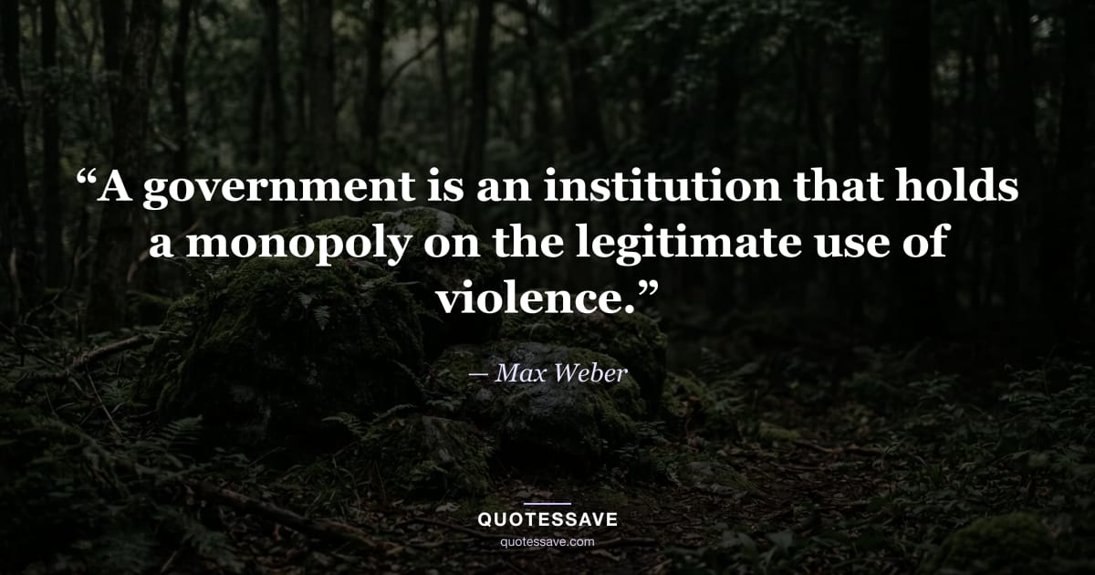 “A government is an institution that holds a monopoly on the legitimate use of violence.” — Max Weber