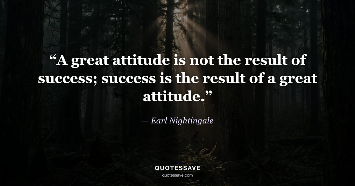 “A great attitude is not the result of success; success is the result of a great attitude.” — Earl Nightingale