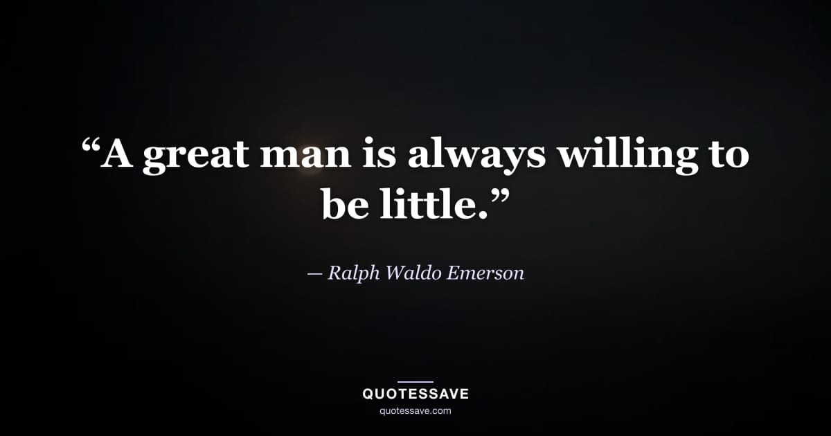 “A great man is always willing to be little.” — Ralph Waldo Emerson