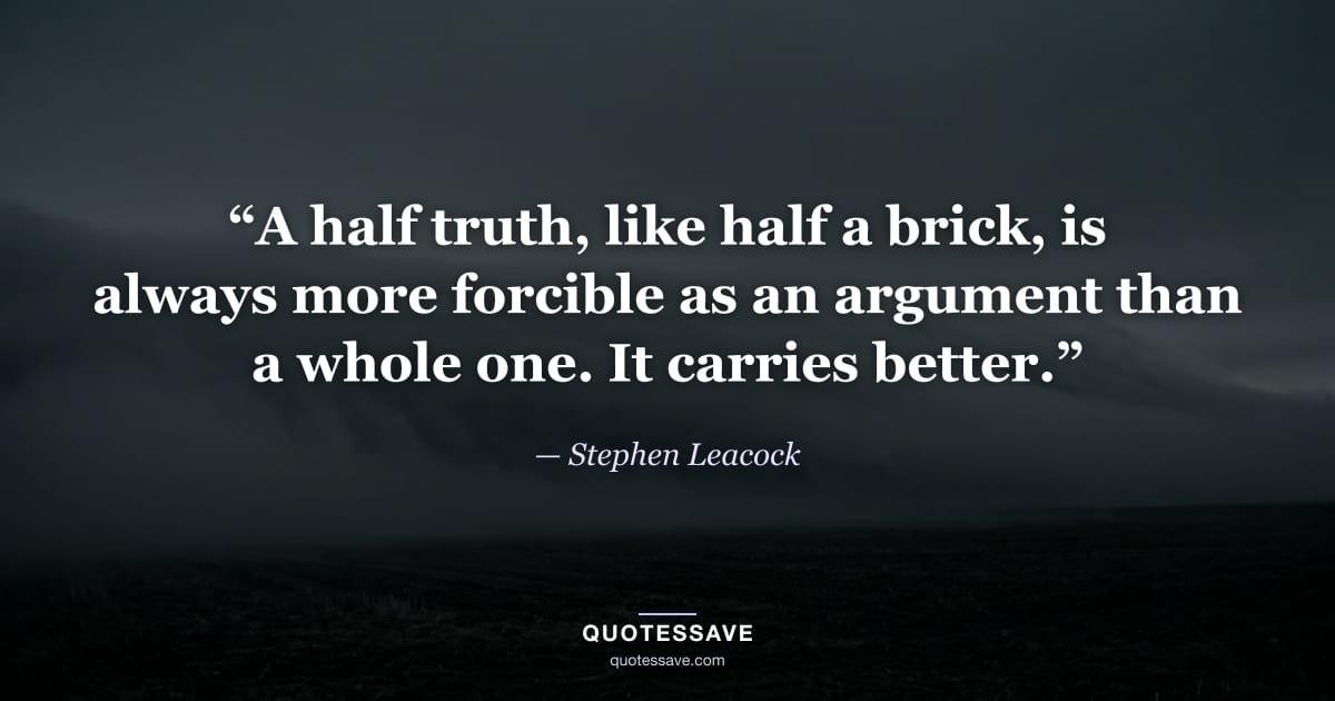 “A half truth, like half a brick, is always more forcible as an argument than a whole one. It carries better.” — Stephen Leacock