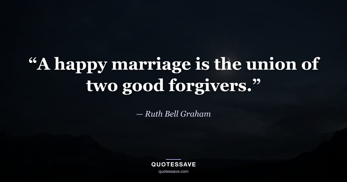 “A happy marriage is the union of two good forgivers.” — Ruth Bell Graham