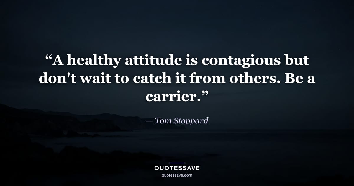 “A healthy attitude is contagious but don't wait to catch it from others. Be a carrier.” — Tom Stoppard