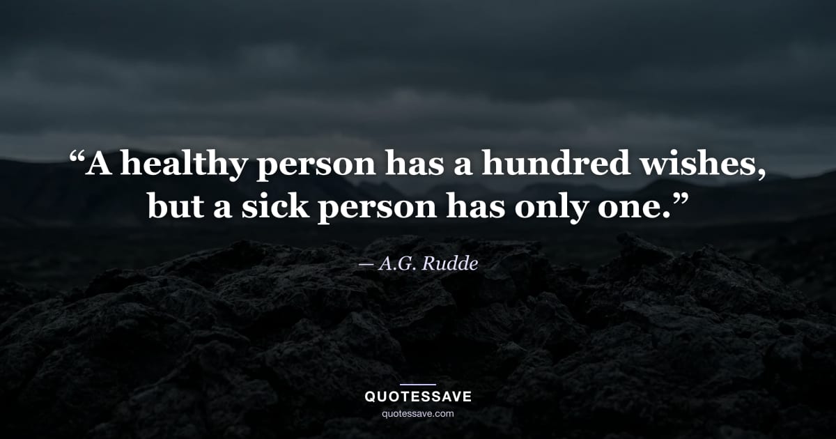 “A healthy person has a hundred wishes, but a sick person has only one.” — A.G. Rudde