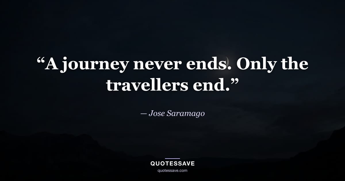 “A journey never ends. Only the travellers end.” — Jose Saramago