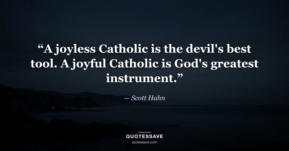 “A joyless Catholic is the devil's best tool. A joyful Catholic is God's greatest instrument.” — Scott Hahn