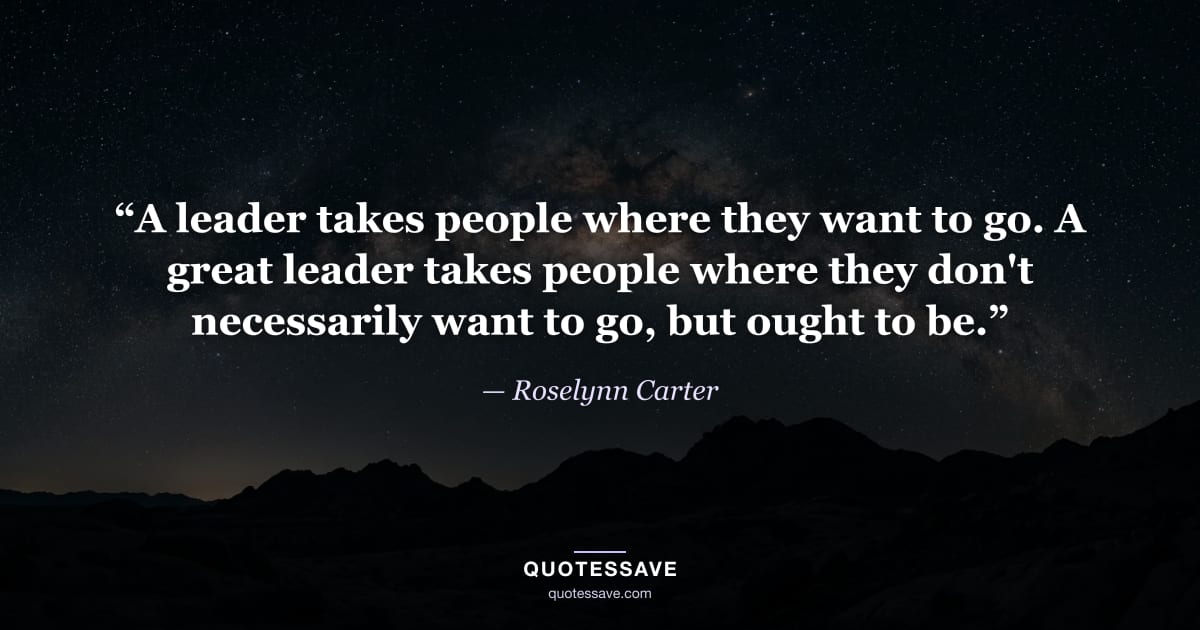 “A leader takes people where they want to go. A great leader takes people where they don't necessarily want to go, but ought to be.” — Roselynn Carter