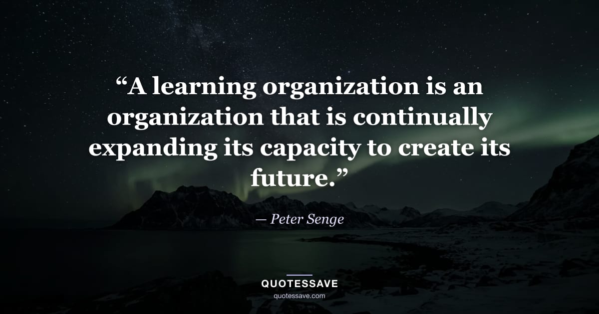 “A learning organization is an organization that is continually expanding its capacity to create its future.” — Peter Senge